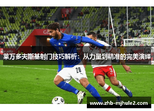 莱万多夫斯基射门技巧解析：从力量到精准的完美演绎