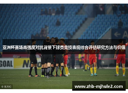 亚洲杯赛场高强度对抗背景下球员竞技表现综合评估研究方法与价值