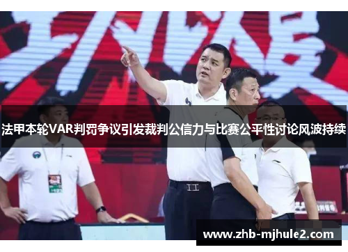 法甲本轮VAR判罚争议引发裁判公信力与比赛公平性讨论风波持续