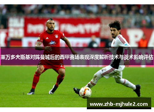 莱万多夫斯基对阵曼城后的西甲赛场表现深度解析技术与战术影响评估