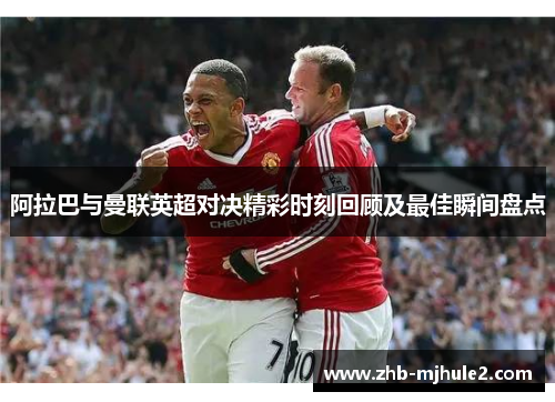 阿拉巴与曼联英超对决精彩时刻回顾及最佳瞬间盘点