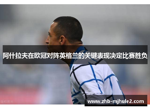 阿什拉夫在欧冠对阵英格兰的关键表现决定比赛胜负