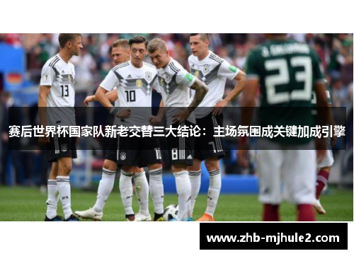 赛后世界杯国家队新老交替三大结论：主场氛围成关键加成引擎