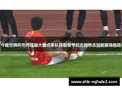 今晚世俱杯伤停成最大看点多队阵容受考验走向悬念加剧赛场格局