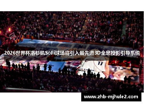 2026世界杯洛杉矶SoFi球场将引入最先进3D全息投影引导系统