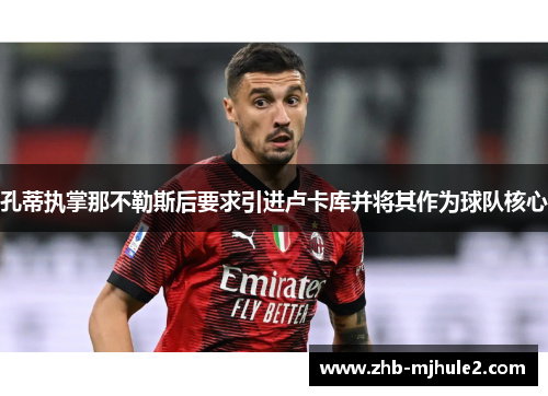孔蒂执掌那不勒斯后要求引进卢卡库并将其作为球队核心 孔蒂执掌那不勒斯后要求引进卢卡库并将其作为球队核心