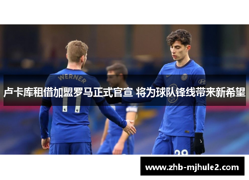 卢卡库租借加盟罗马正式官宣 将为球队锋线带来新希望 卢卡库租借加盟罗马正式官宣 将为球队锋线带来新希望