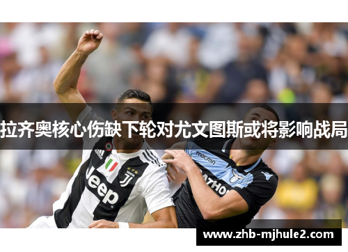拉齐奥核心伤缺下轮对尤文图斯或将影响战局 拉齐奥核心伤缺下轮对尤文图斯或将影响战局