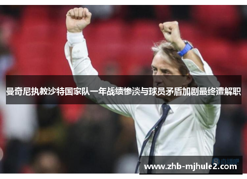 曼奇尼执教沙特国家队一年战绩惨淡与球员矛盾加剧最终遭解职 曼奇尼执教沙特国家队一年战绩惨淡与球员矛盾加剧最终遭解职