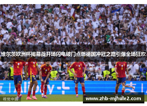 维尔茨欧洲杯揭幕战开场闪电破门点燃德国冲冠之路引爆全场狂欢 维尔茨欧洲杯揭幕战开场闪电破门点燃德国冲冠之路引爆全场狂欢