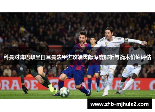 科曼对阵巴黎圣日耳曼法甲进攻端贡献深度解析与战术价值评估 科曼对阵巴黎圣日耳曼法甲进攻端贡献深度解析与战术价值评估