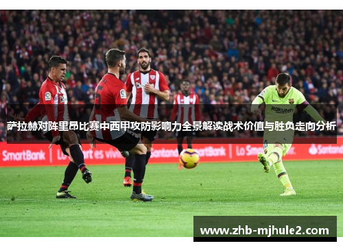 萨拉赫对阵里昂比赛中西甲攻防影响力全景解读战术价值与胜负走向分析 萨拉赫对阵里昂比赛中西甲攻防影响力全景解读战术价值与胜负走向分析