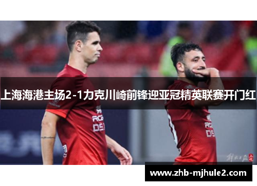 上海海港主场2-1力克川崎前锋迎亚冠精英联赛开门红