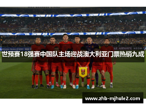 世预赛18强赛中国队主场迎战澳大利亚门票热销九成 世预赛18强赛中国队主场迎战澳大利亚门票热销九成