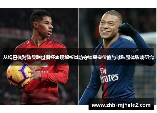 从姆巴佩对阵曼联世俱杯表现解析其防守端真实价值与球队整体影响研究 从姆巴佩对阵曼联世俱杯表现解析其防守端真实价值与球队整体影响研究