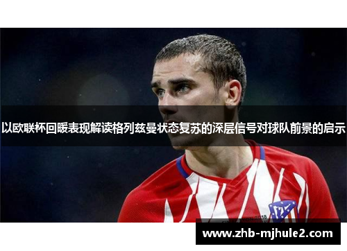 以欧联杯回暖表现解读格列兹曼状态复苏的深层信号对球队前景的启示 以欧联杯回暖表现解读格列兹曼状态复苏的深层信号对球队前景的启示