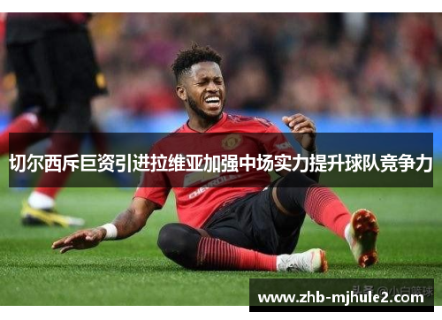 切尔西斥巨资引进拉维亚加强中场实力提升球队竞争力