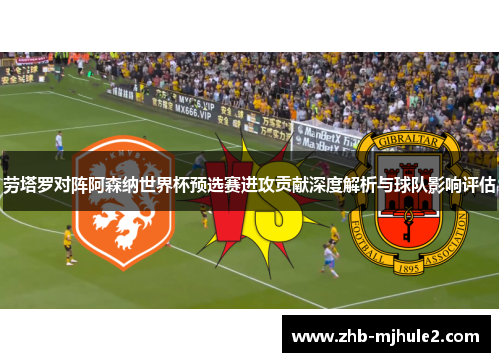 劳塔罗对阵阿森纳世界杯预选赛进攻贡献深度解析与球队影响评估 劳塔罗对阵阿森纳世界杯预选赛进攻贡献深度解析与球队影响评估