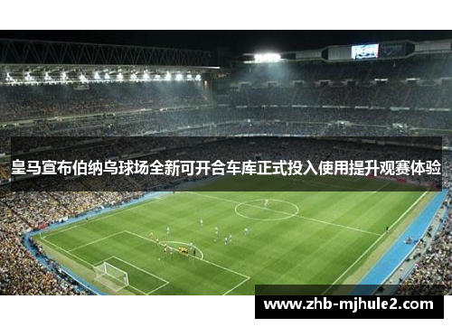 皇马宣布伯纳乌球场全新可开合车库正式投入使用提升观赛体验 皇马宣布伯纳乌球场全新可开合车库正式投入使用提升观赛体验