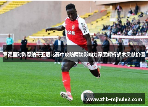 罗德里对阵摩纳哥亚冠比赛中攻防两端影响力深度解析战术贡献价值 罗德里对阵摩纳哥亚冠比赛中攻防两端影响力深度解析战术贡献价值