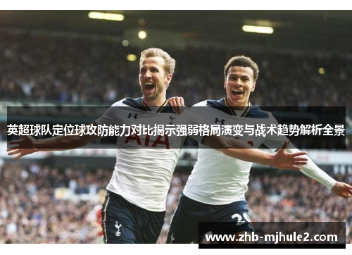 英超球队定位球攻防能力对比揭示强弱格局演变与战术趋势解析全景 英超球队定位球攻防能力对比揭示强弱格局演变与战术趋势解析全景
